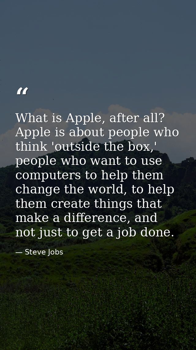 What is Apple, after all? Apple is about people who think 'outside the box,' people who want to use computers to help th — Steve Jobs