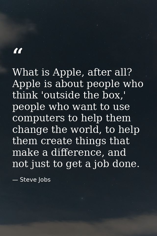What is Apple, after all? Apple is about people who think 'outside the box,' people who want to use computers to help th — Steve Jobs