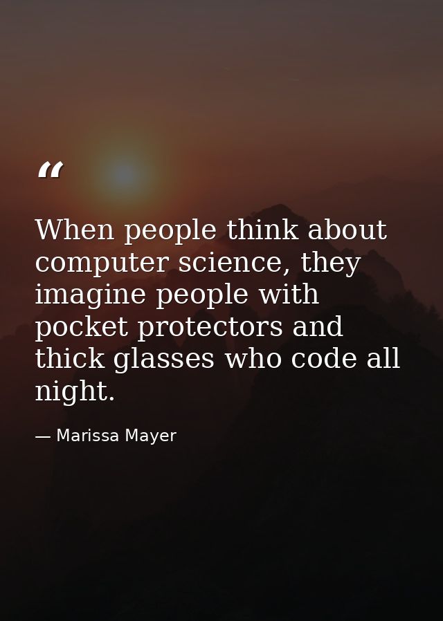 When people think about computer science, they imagine people with pocket protectors and thick glasses who code all nigh — Marissa Mayer