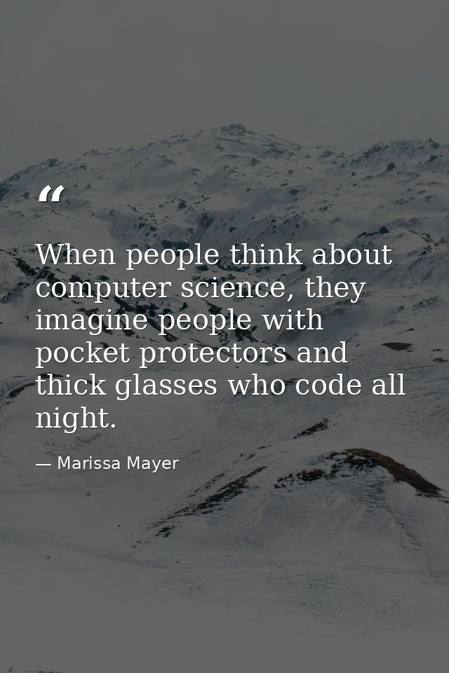 When people think about computer science, they imagine people with pocket protectors and thick glasses who code all nigh — Marissa Mayer