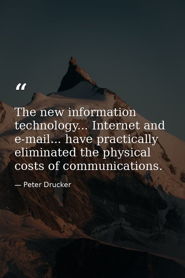 The new information technology... Internet and e-mail... have practically eliminated the physical costs of communication — Peter Drucker