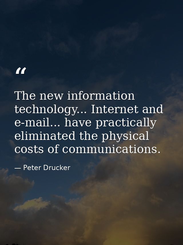 The new information technology... Internet and e-mail... have practically eliminated the physical costs of communication — Peter Drucker