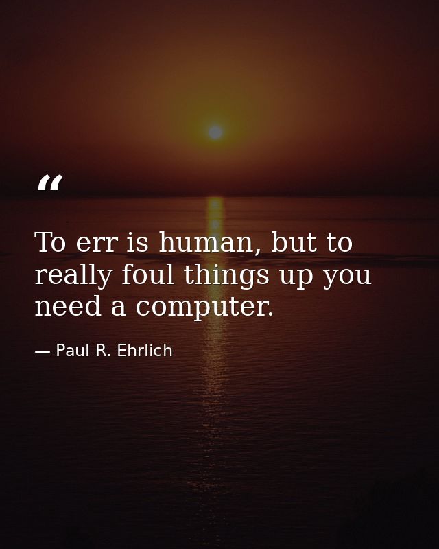 To err is human, but to really foul things up you need a computer. — Paul R. Ehrlich