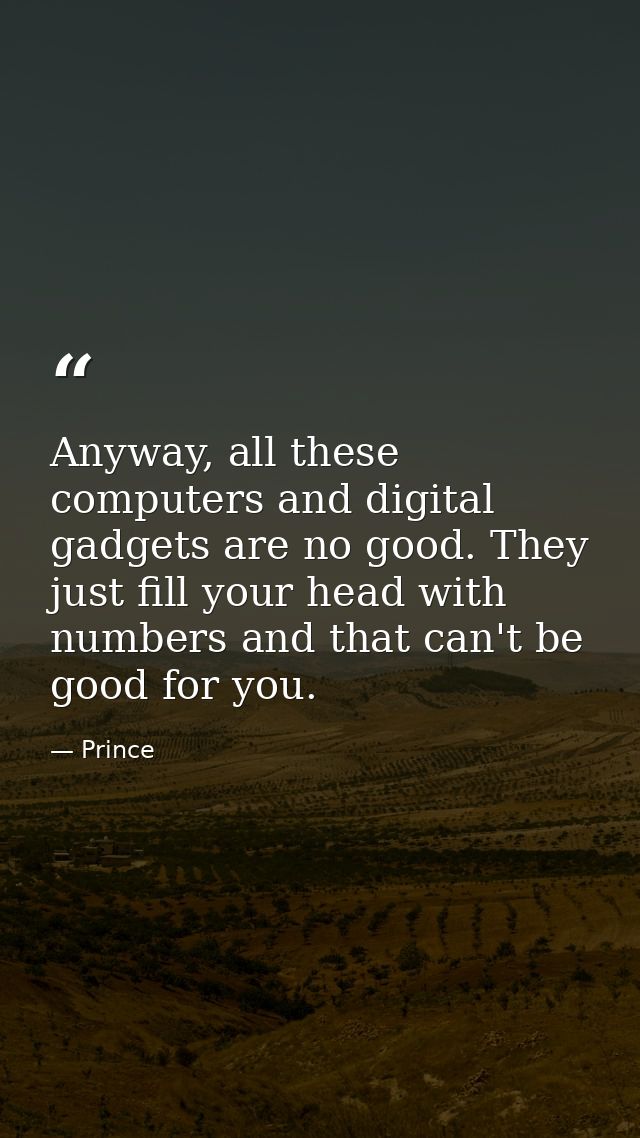 Anyway, all these computers and digital gadgets are no good. They just fill your head with numbers and that can't be goo — Prince