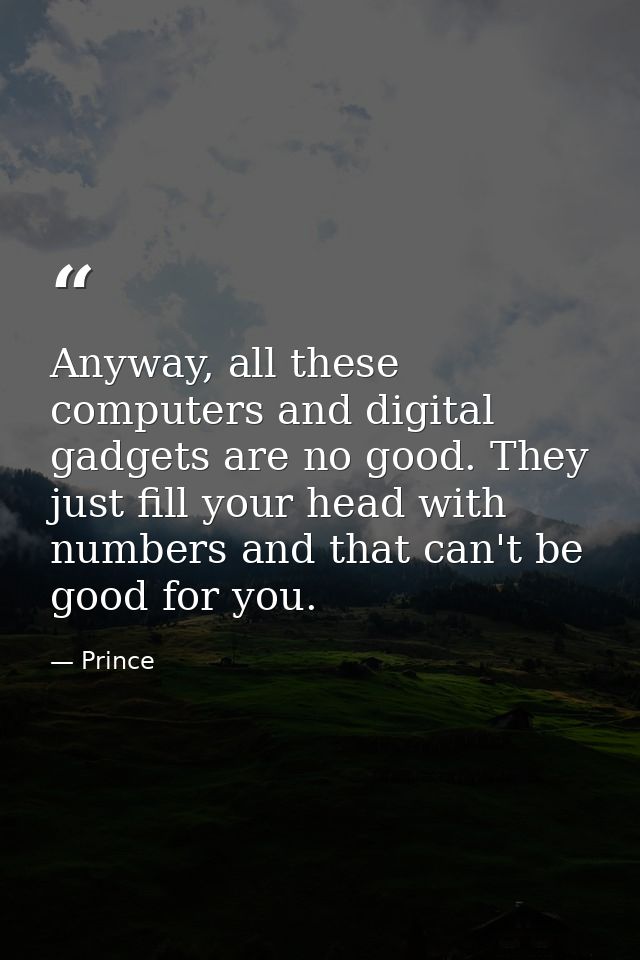 Anyway, all these computers and digital gadgets are no good. They just fill your head with numbers and that can't be goo — Prince