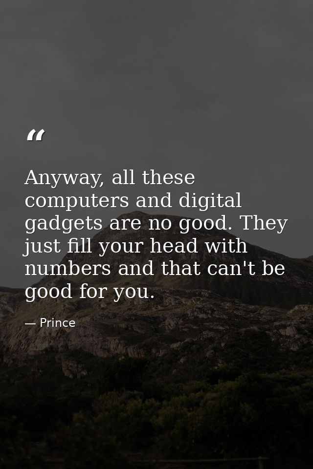 Anyway, all these computers and digital gadgets are no good. They just fill your head with numbers and that can't be goo — Prince