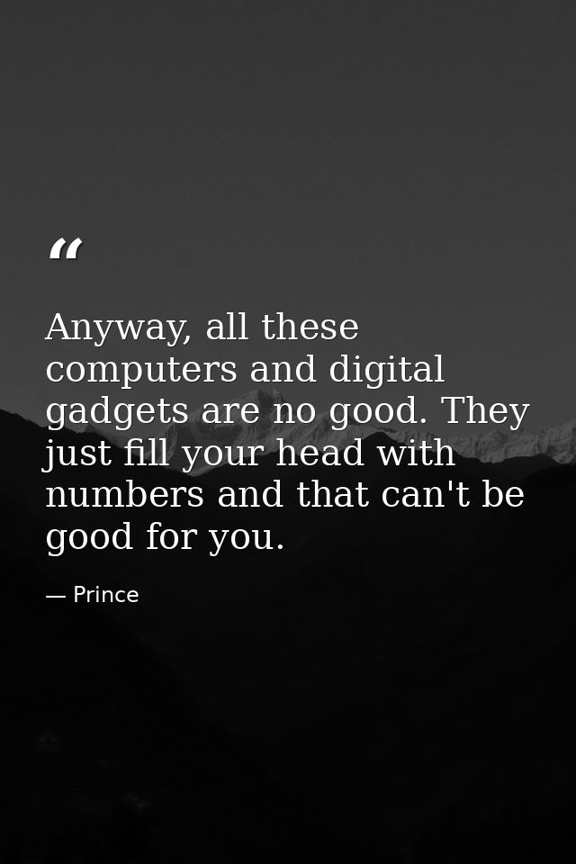 Anyway, all these computers and digital gadgets are no good. They just fill your head with numbers and that can't be goo — Prince