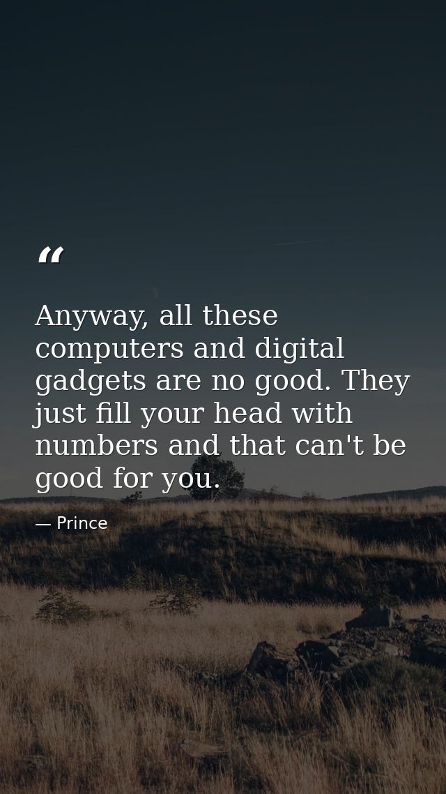 Anyway, all these computers and digital gadgets are no good. They just fill your head with numbers and that can't be goo — Prince