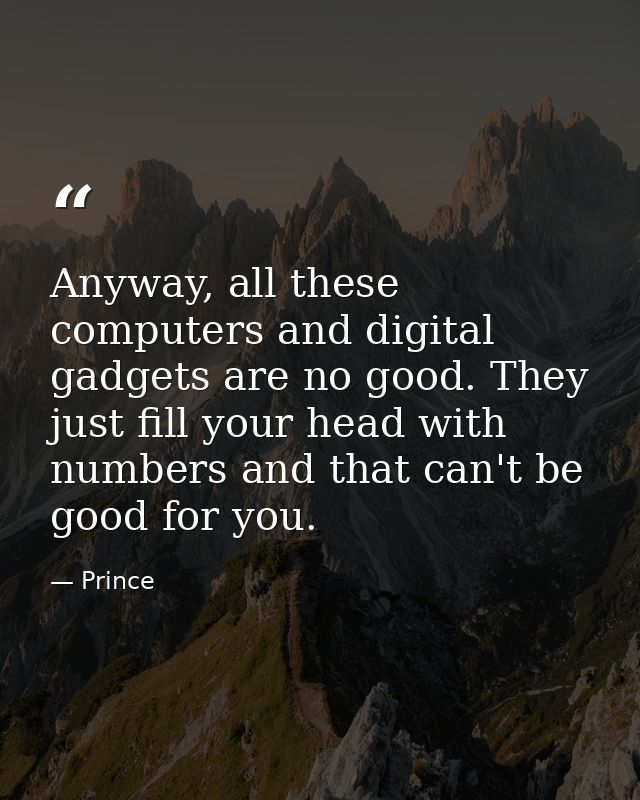 Anyway, all these computers and digital gadgets are no good. They just fill your head with numbers and that can't be goo — Prince