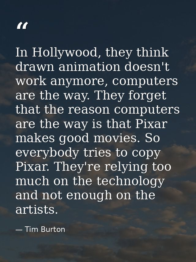 In Hollywood, they think drawn animation doesn't work anymore, computers are the way. They forget that the reason comput — Tim Burton