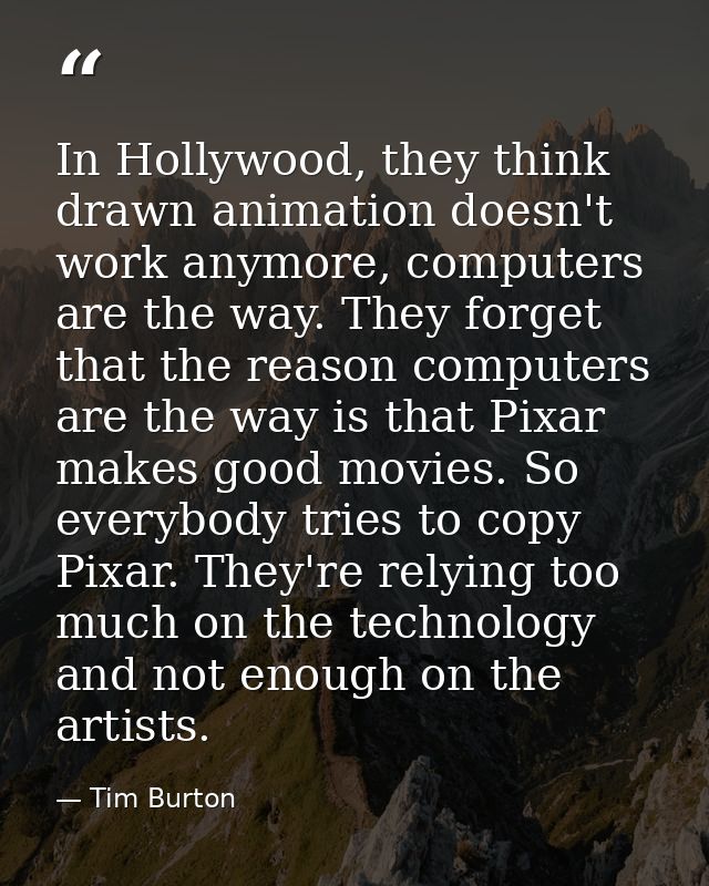 In Hollywood, they think drawn animation doesn't work anymore, computers are the way. They forget that the reason comput — Tim Burton