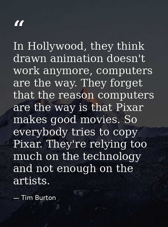 In Hollywood, they think drawn animation doesn't work anymore, computers are the way. They forget that the reason comput — Tim Burton