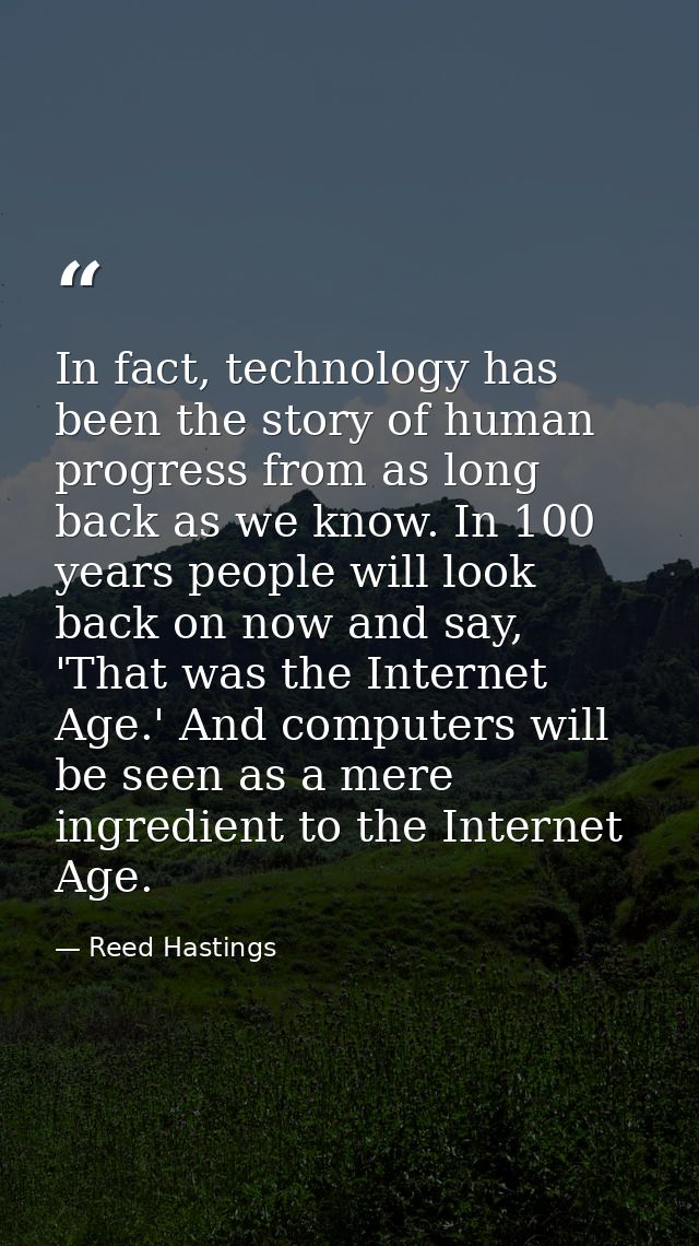 In fact, technology has been the story of human progress from as long back as we know. In 100 years people will look bac — Reed Hastings