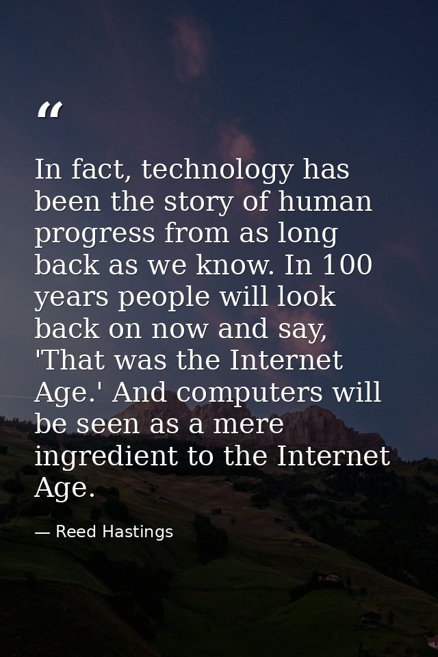 In fact, technology has been the story of human progress from as long back as we know. In 100 years people will look bac — Reed Hastings