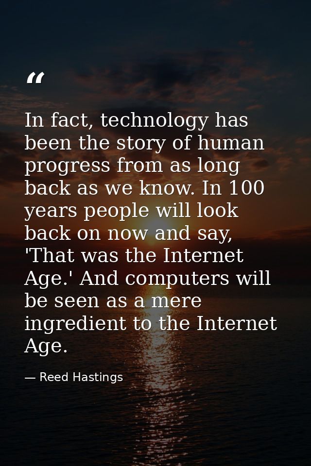 In fact, technology has been the story of human progress from as long back as we know. In 100 years people will look bac — Reed Hastings