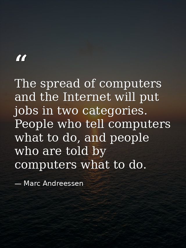 The spread of computers and the Internet will put jobs in two categories. People who tell computers what to do, and peop — Marc Andreessen