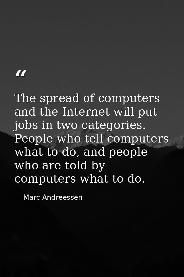 The spread of computers and the Internet will put jobs in two categories. People who tell computers what to do, and peop — Marc Andreessen