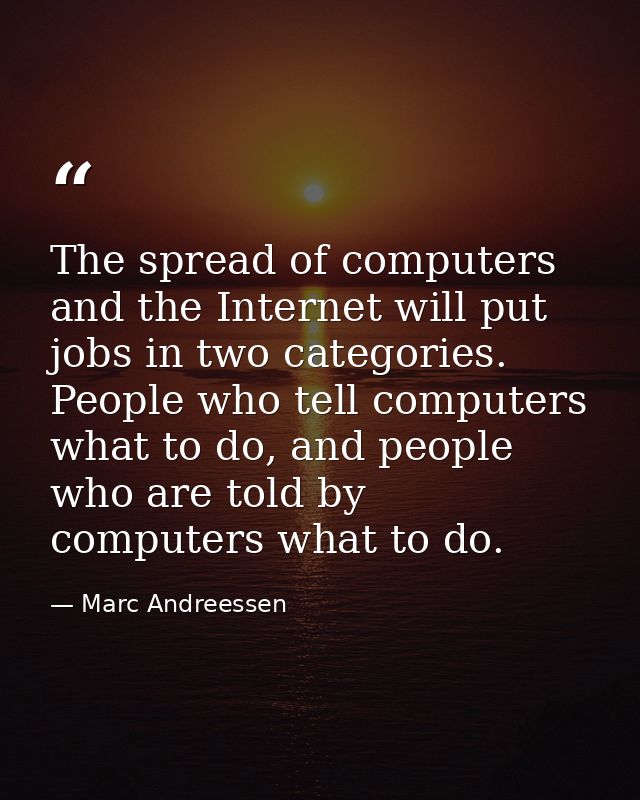 The spread of computers and the Internet will put jobs in two categories. People who tell computers what to do, and peop — Marc Andreessen