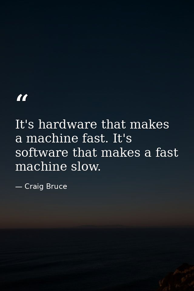 It's hardware that makes a machine fast. It's software that makes a fast machine slow. — Craig Bruce