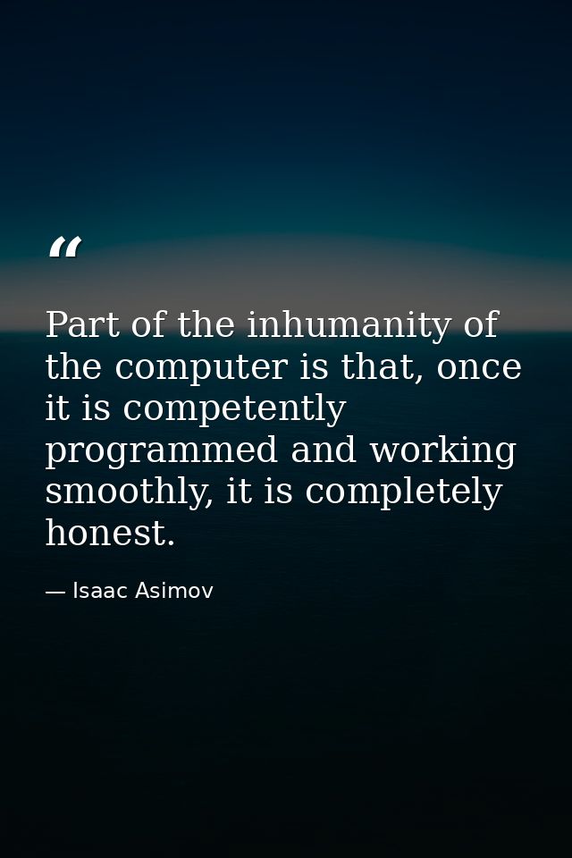 Part of the inhumanity of the computer is that, once it is competently programmed and working smoothly, it is completely — Isaac Asimov