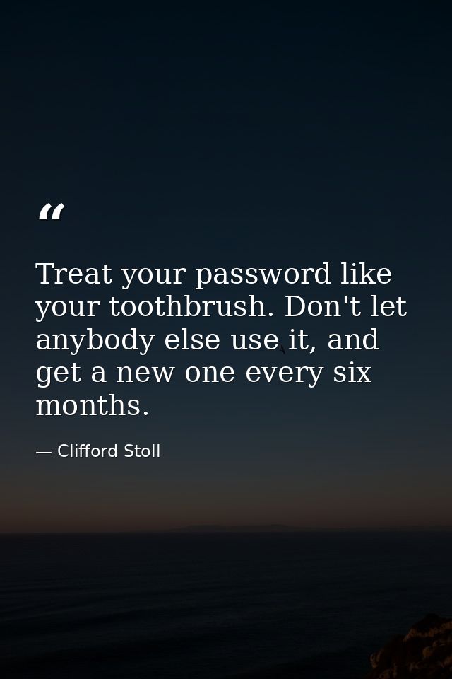 Treat your password like your toothbrush. Don't let anybody else use it, and get a new one every six months. — Clifford Stoll