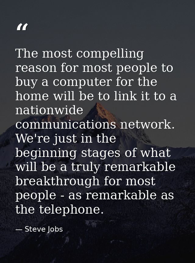 The most compelling reason for most people to buy a computer for the home will be to link it to a nationwide communicati — Steve Jobs