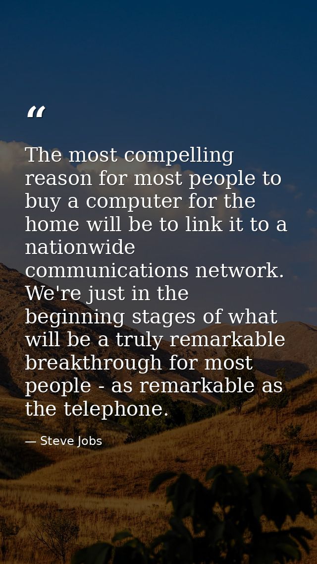 The most compelling reason for most people to buy a computer for the home will be to link it to a nationwide communicati — Steve Jobs