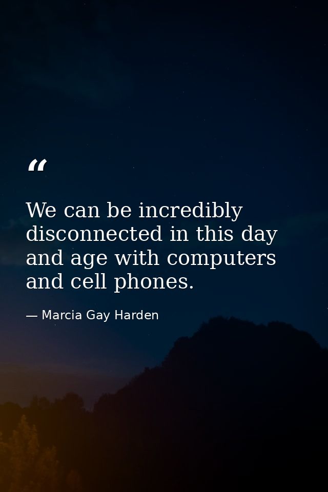 We can be incredibly disconnected in this day and age with computers and cell phones. — Marcia Gay Harden