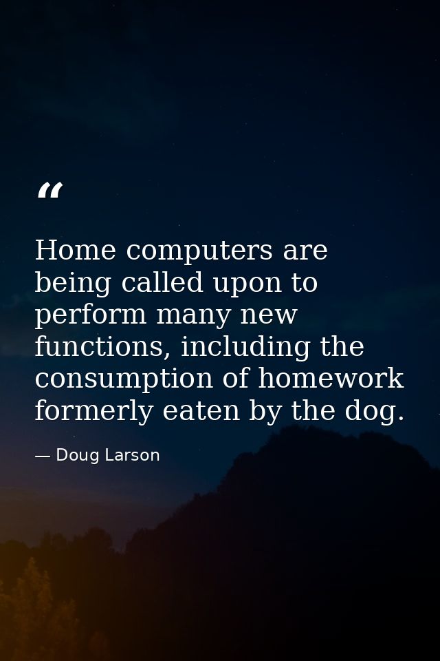 Home computers are being called upon to perform many new functions, including the consumption of homework formerly eaten — Doug Larson