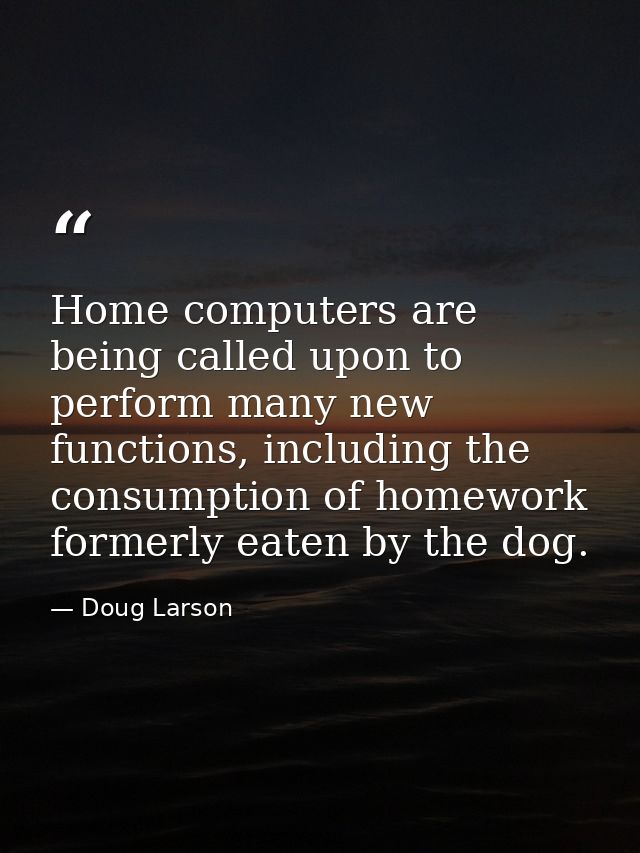 Home computers are being called upon to perform many new functions, including the consumption of homework formerly eaten — Doug Larson
