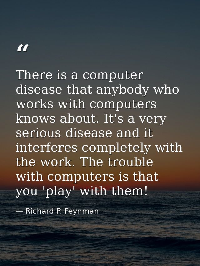 There is a computer disease that anybody who works with computers knows about. It's a very serious disease and it interf — Richard P. Feynman