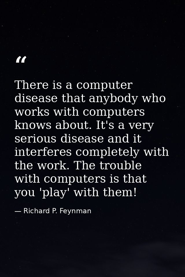 There is a computer disease that anybody who works with computers knows about. It's a very serious disease and it interf — Richard P. Feynman