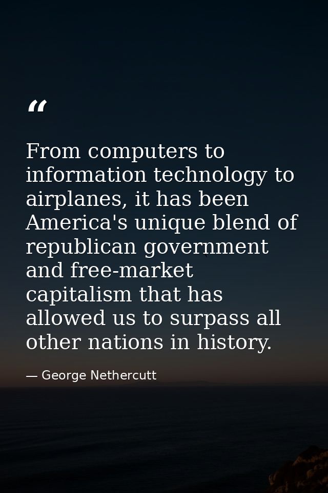 From computers to information technology to airplanes, it has been America's unique blend of republican government and f — George Nethercutt