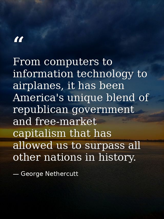 From computers to information technology to airplanes, it has been America's unique blend of republican government and f — George Nethercutt