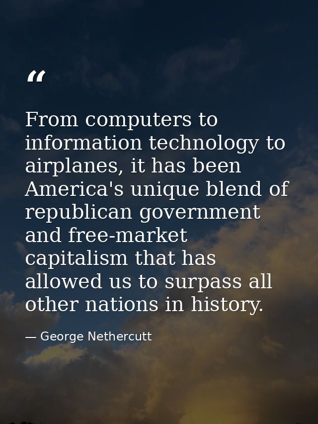 From computers to information technology to airplanes, it has been America's unique blend of republican government and f — George Nethercutt