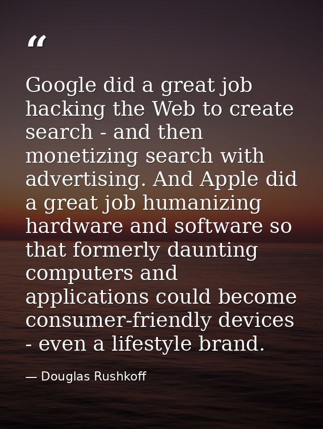 Google did a great job hacking the Web to create search - and then monetizing search with advertising. And Apple did a g — Douglas Rushkoff