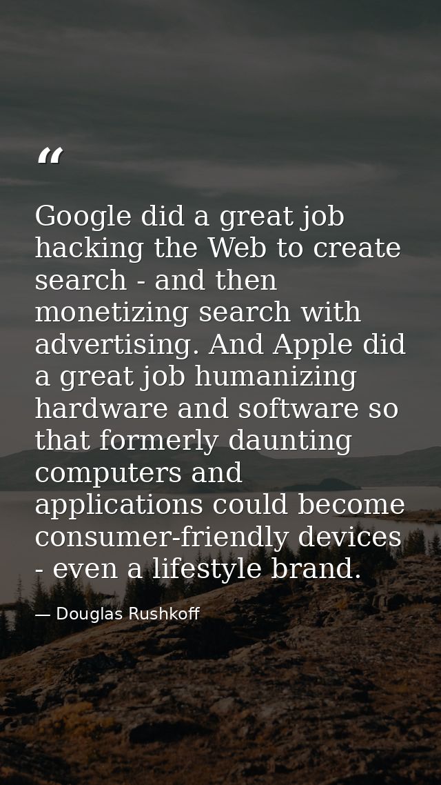 Google did a great job hacking the Web to create search - and then monetizing search with advertising. And Apple did a g — Douglas Rushkoff