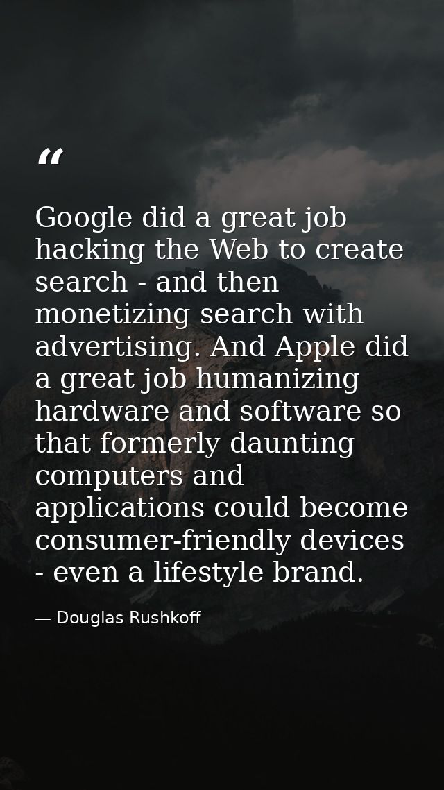 Google did a great job hacking the Web to create search - and then monetizing search with advertising. And Apple did a g — Douglas Rushkoff