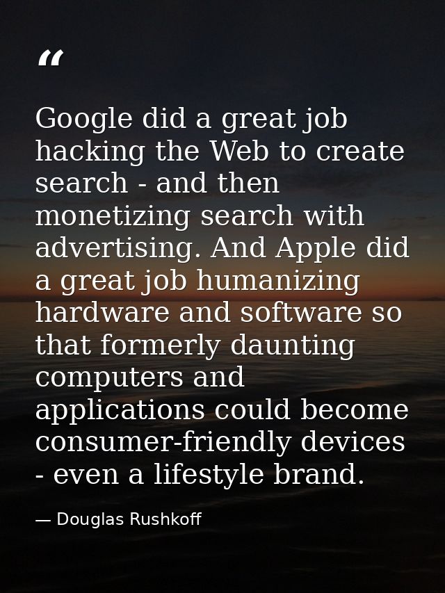Google did a great job hacking the Web to create search - and then monetizing search with advertising. And Apple did a g — Douglas Rushkoff