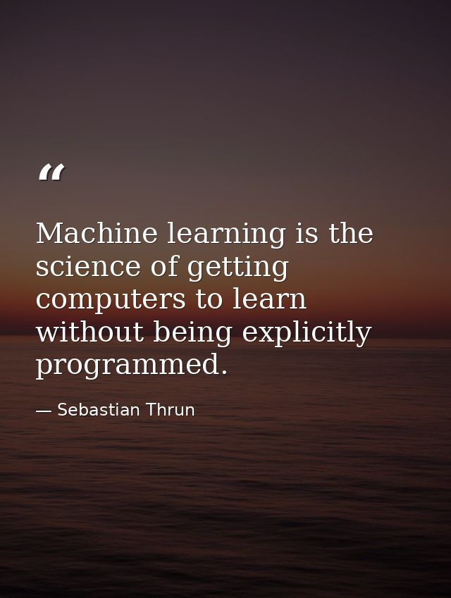 Machine learning is the science of getting computers to learn without being explicitly programmed. — Sebastian Thrun