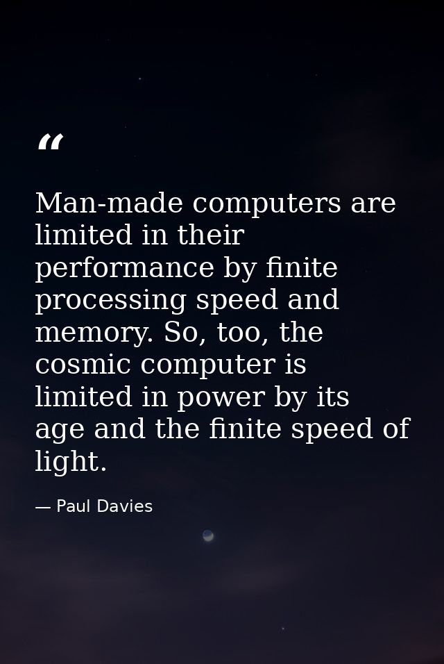 Man-made computers are limited in their performance by finite processing speed and memory. So, too, the cosmic computer  — Paul Davies