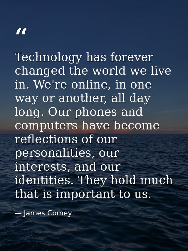 Technology has forever changed the world we live in. We're online, in one way or another, all day long. Our phones and c — James Comey