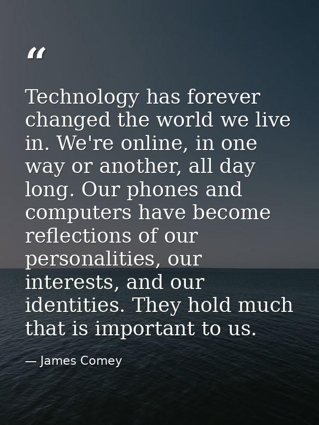 Technology has forever changed the world we live in. We're online, in one way or another, all day long. Our phones and c — James Comey