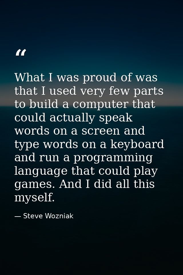 What I was proud of was that I used very few parts to build a computer that could actually speak words on a screen and t — Steve Wozniak