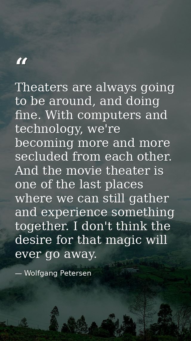 Theaters are always going to be around, and doing fine. With computers and technology, we're becoming more and more secl — Wolfgang Petersen