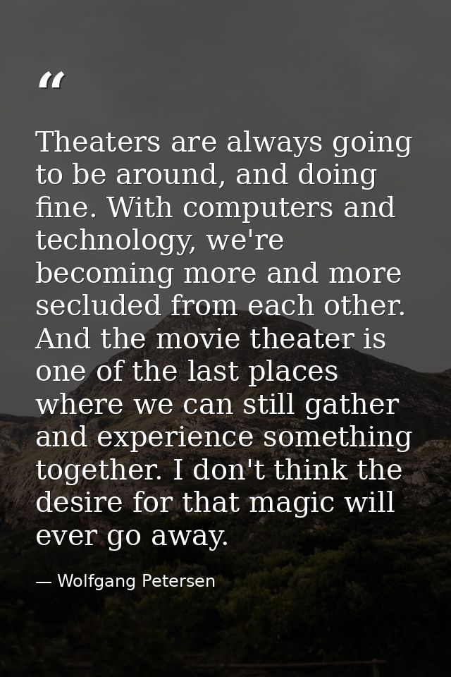 Theaters are always going to be around, and doing fine. With computers and technology, we're becoming more and more secl — Wolfgang Petersen