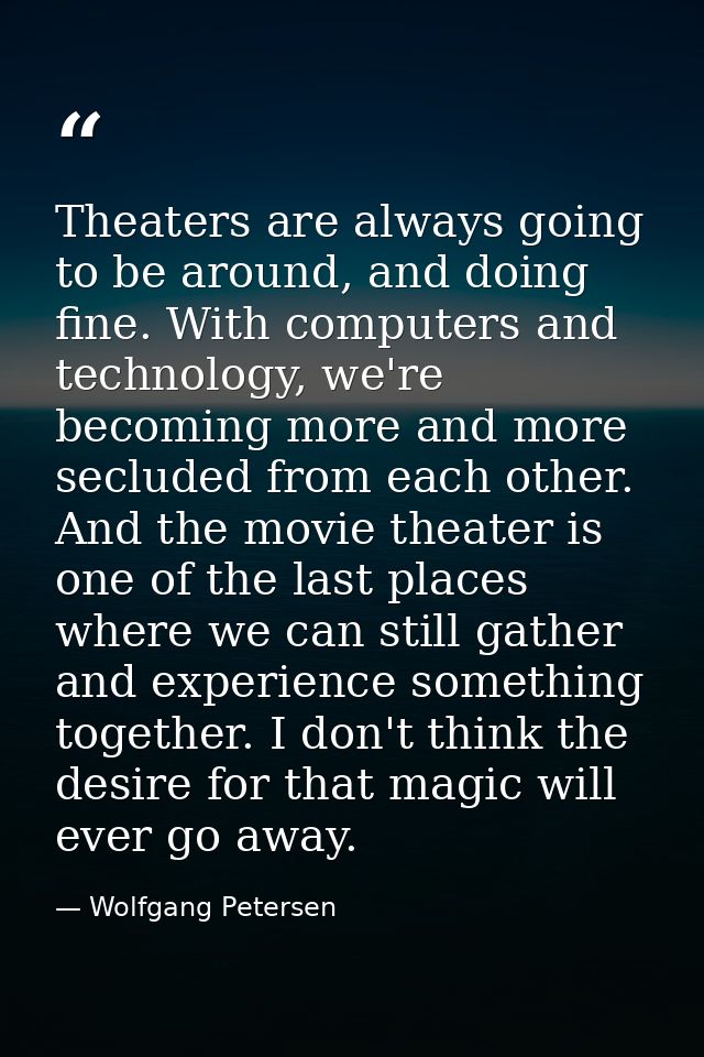 Theaters are always going to be around, and doing fine. With computers and technology, we're becoming more and more secl — Wolfgang Petersen