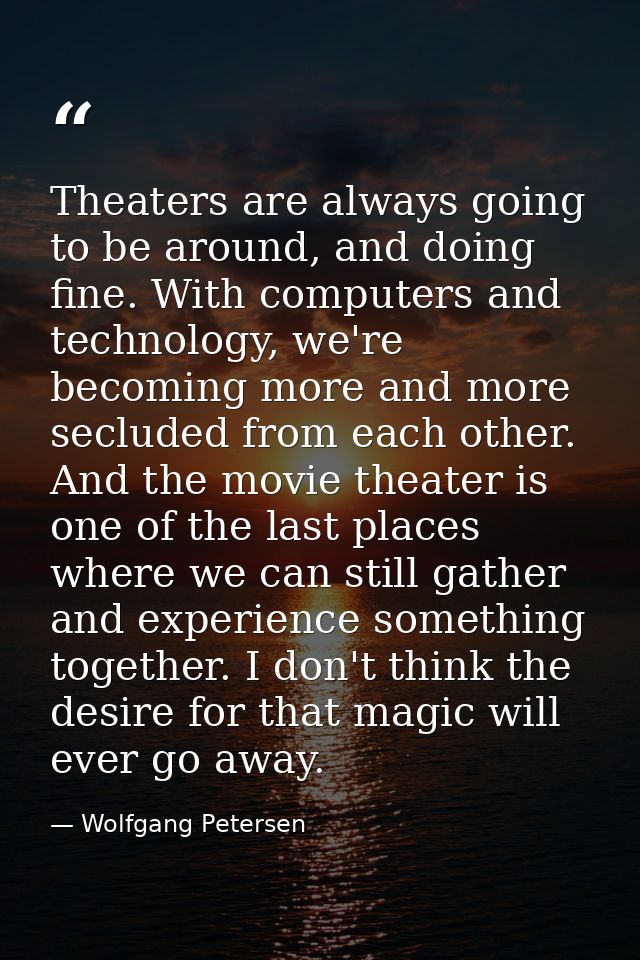 Theaters are always going to be around, and doing fine. With computers and technology, we're becoming more and more secl — Wolfgang Petersen