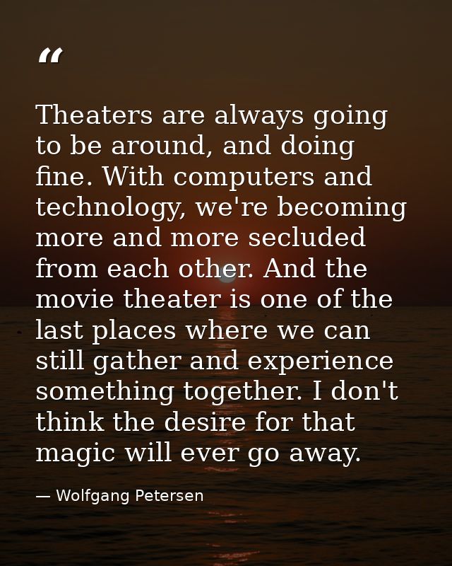 Theaters are always going to be around, and doing fine. With computers and technology, we're becoming more and more secl — Wolfgang Petersen