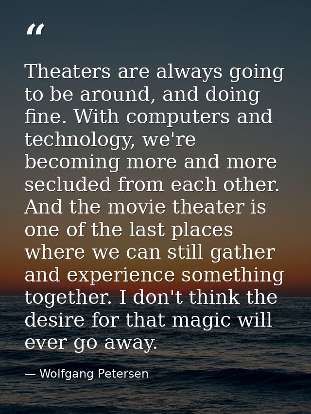 Theaters are always going to be around, and doing fine. With computers and technology, we're becoming more and more secl — Wolfgang Petersen